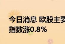 今日消息 欧股主要股指集体高开  德国DAX指数涨0.8%