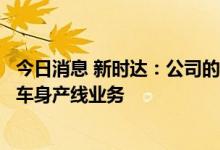 今日消息 新时达：公司的智能制造业务已涉及新能源汽车白车身产线业务