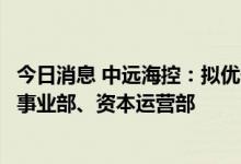 今日消息 中远海控：拟优化公司组织架构，设立供应链物流事业部、资本运营部