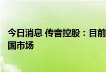 今日消息 传音控股：目前公司手机产品暂无明确计划进入中国市场