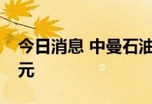 今日消息 中曼石油：拟定增募资不超16.9亿元