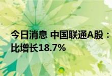 今日消息 中国联通A股：上半年实现净利润47.86亿元，同比增长18.7%