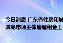 今日消息 广东省住房和城乡建设厅等8部门关于推动阶段性减免市场主体房屋租金工作的通知