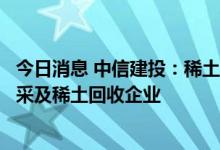 今日消息 中信建投：稀土供需紧平衡格局未改，关注稀土开采及稀土回收企业