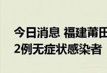 今日消息 福建莆田秀屿区发现2例确诊病例、2例无症状感染者