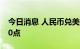 今日消息 人民币兑美元中间价较上日调降290点