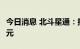 今日消息 北斗星通：拟定增募资不超11.35亿元