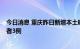 今日消息 重庆昨日新增本土确诊病例1例、本土无症状感染者3例