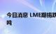 今日消息 LME期锡跌超5%  至23100美元/吨