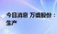 今日消息 万盛股份：全资子公司山东汉峰试生产