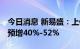 今日消息 新易盛：上修业绩预估 上半年净利预增40%-52%