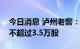 今日消息 泸州老窖：副总经理沈才洪拟减持不超过3.5万股