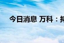 今日消息 万科：拟发行20亿元绿色中票