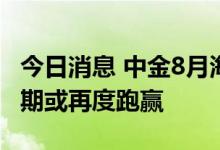 今日消息 中金8月海外资产配置月报：现金短期或再度跑赢