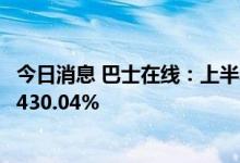 今日消息 巴士在线：上半年归母净利4262.05万元，同比增430.04%