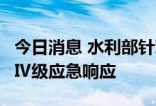 今日消息 水利部针对南方5省区启动洪水防御Ⅳ级应急响应