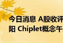 今日消息 A股收评：沪指涨0.32%录得四连阳 Chiplet概念午后飙涨