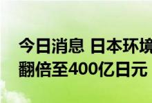 今日消息 日本环境省拟使下年度去碳化补贴翻倍至400亿日元