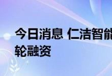 今日消息 仁洁智能完成高瓴创投领投Pre-A轮融资