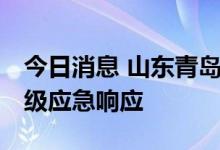 今日消息 山东青岛发布防汛防台预警 启动四级应急响应