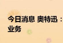 今日消息 奥特迅：公司暂未涉及智能机器人业务