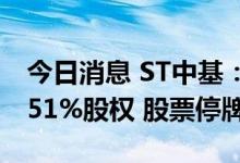 今日消息 ST中基：拟购买新粮艳阳天不低于51%股权 股票停牌