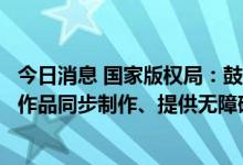 今日消息 国家版权局：鼓励出版、电影等机构为拥有版权的作品同步制作、提供无障碍格式版