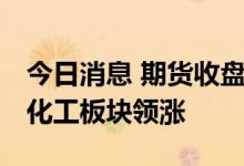 今日消息 期货收盘：国内期货收盘普遍上涨 化工板块领涨