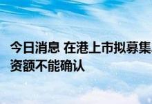 今日消息 在港上市拟募集27.4亿美元？中国中免：对网传募资额不能确认