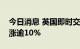 今日消息 英国即时交付的批发天然气价格上涨逾10%