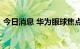 今日消息 华为眼球焦点控制显示屏专利公布