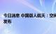 今日消息 中国载人航天：空间站建造阶段后续飞行任务标识发布