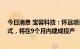 今日消息 宝馨科技：怀远项目于8月8号在当地完成奠基仪式，将在9个月内建成投产