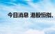 今日消息 港股恒指、恒生科技指数转涨