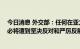 今日消息 外交部：任何在亚太地区复制核共享模式的企图 必将遭到坚决反对和严厉反制