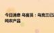 今日消息 乌官员：乌克兰已通过“粮食走廊”出口超37万吨农产品