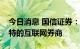 今日消息 国信证券：关注龙头券商和赛道独特的互联网券商