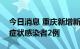 今日消息 重庆新增新冠肺炎确诊病例1例 无症状感染者2例