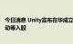 今日消息 Unity宣布在华成立新合资公司 阿里巴巴、中国移动等入股