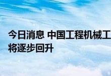 今日消息 中国工程机械工业协会：下半年机械工业经济运行将逐步回升