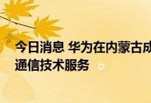 今日消息 华为在内蒙古成立技术服务公司，经营范围含5G通信技术服务