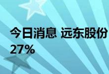 今日消息 远东股份：上半年净利润同比增15.27%