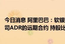 今日消息 阿里巴巴：软银集团宣布提前结算最多2.42亿份公司ADR的远期合约 持股比例降至14.6%