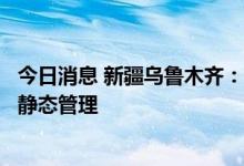 今日消息 新疆乌鲁木齐：全市重点城区所有街道、社区实施静态管理