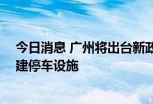 今日消息 广州将出台新政破解“停车难” 支持自有用地增建停车设施