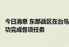 今日消息 东部战区在台岛周边海空域组织的联合军事行动成功完成各项任务