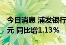 今日消息 浦发银行：上半年净利润301.74亿元 同比增1.13%