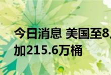 今日消息 美国至8月5日当周API原油库存增加215.6万桶