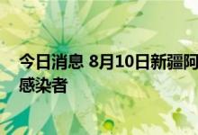 今日消息 8月10日新疆阿勒泰地区阿勒泰市报告1例无症状感染者