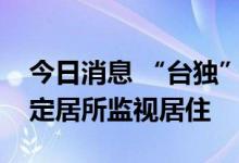 今日消息 “台独”分子杨智渊由拘传转为指定居所监视居住